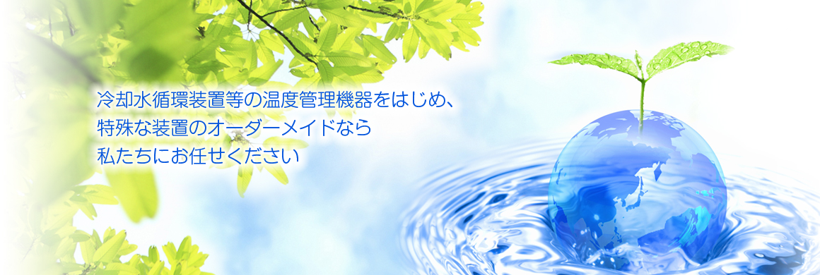 冷却水循環装置等の温度管理機器をはじめ、特殊な装置のオーダーメイドなら私たちにお任せください